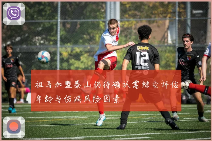 祖马加盟泰山仍待确认需综合评估年龄与伤病风险因素