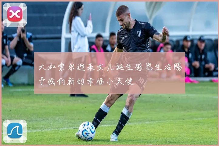 大加索尔迎来女儿诞生感恩生活赐予我们新的幸福小天使