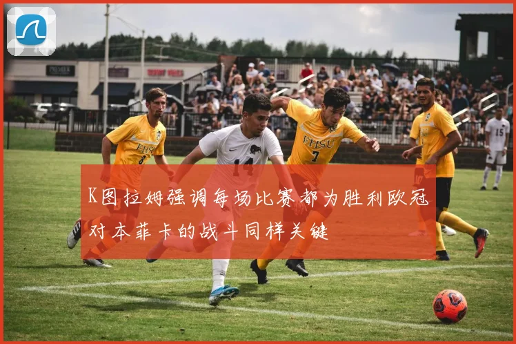 K图拉姆强调每场比赛都为胜利欧冠对本菲卡的战斗同样关键