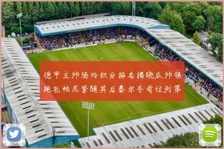 德甲主帅场均积分排名揭晓瓜帅领跑孔帕尼紧随其后泰尔齐奇位列第六