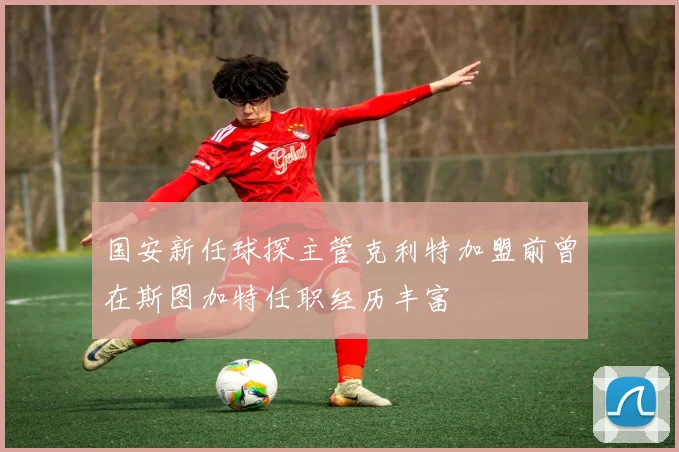 国安新任球探主管克利特加盟前曾在斯图加特任职经历丰富