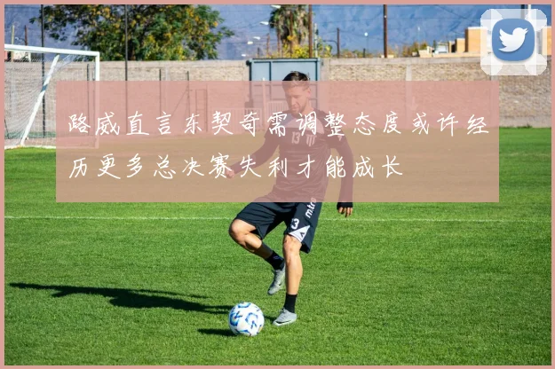 路威直言东契奇需调整态度或许经历更多总决赛失利才能成长