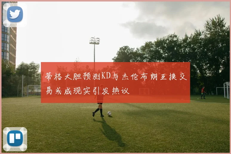 蒂格大胆预测KD与杰伦布朗互换交易或成现实引发热议