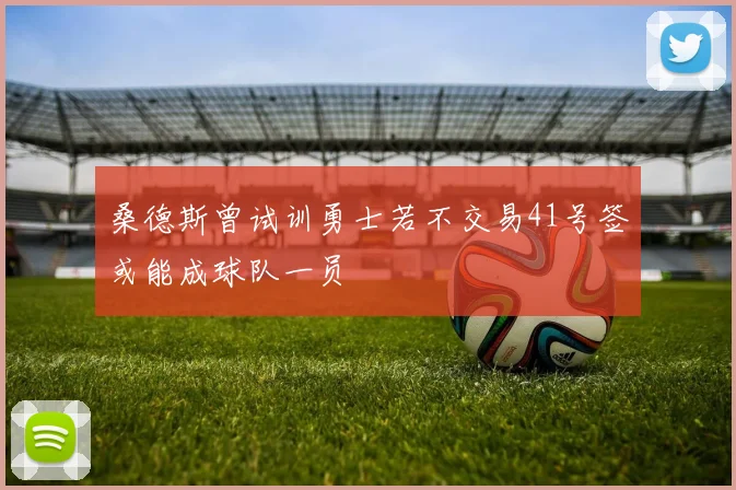 桑德斯曾试训勇士若不交易41号签或能成球队一员