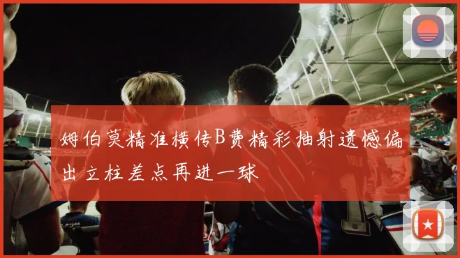 姆伯莫精准横传B费精彩抽射遗憾偏出立柱差点再进一球