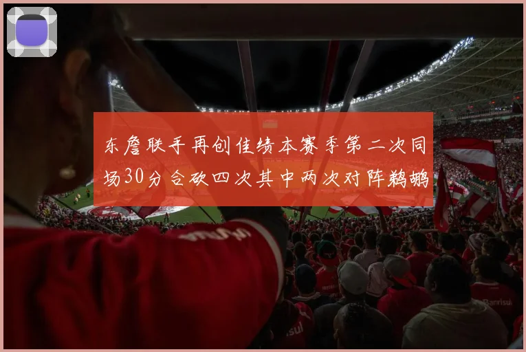 东詹联手再创佳绩本赛季第二次同场30分合砍四次其中两次对阵鹈鹕