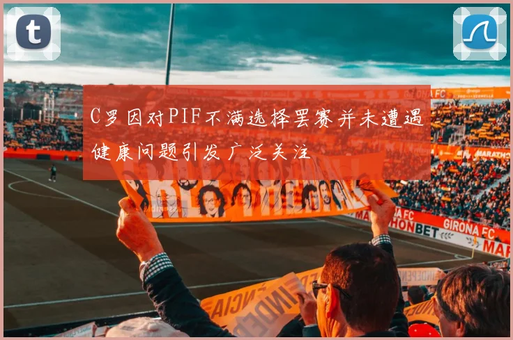 C罗因对PIF不满选择罢赛并未遭遇健康问题引发广泛关注