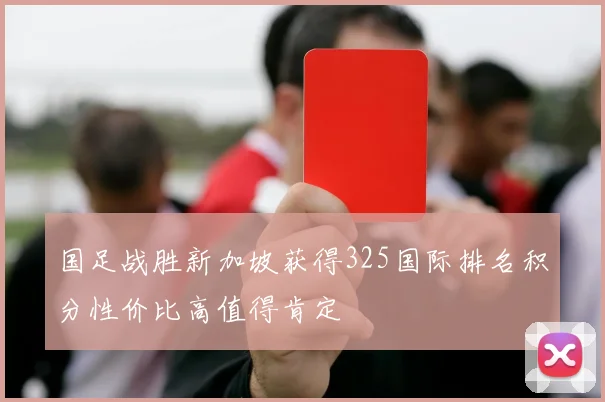 国足战胜新加坡获得325国际排名积分性价比高值得肯定