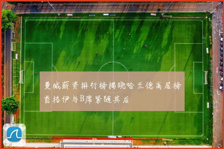 曼城薪资排行榜揭晓哈兰德高居榜首格伊与B席紧随其后