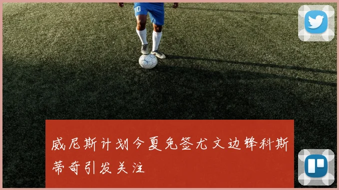 威尼斯计划今夏免签尤文边锋科斯蒂奇引发关注