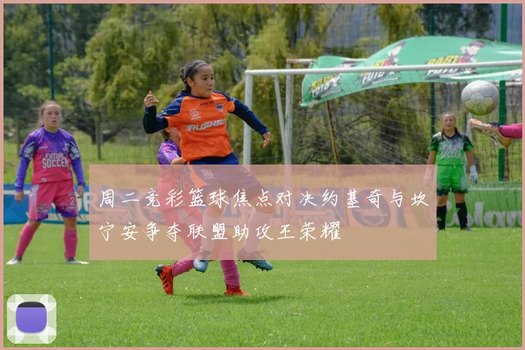 周二竞彩篮球焦点对决约基奇与坎宁安争夺联盟助攻王荣耀