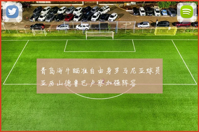 青岛海牛瞄准自由身罗马尼亚球员亚历山德鲁巴卢察加强阵容