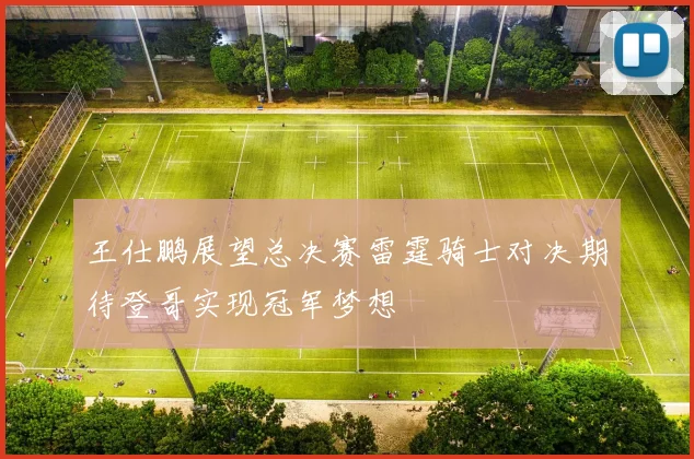 王仕鹏展望总决赛雷霆骑士对决期待登哥实现冠军梦想
