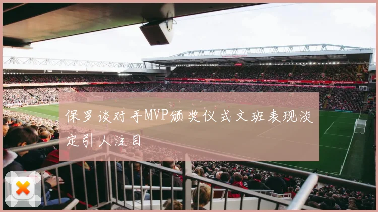 保罗谈对手MVP颁奖仪式文班表现淡定引人注目