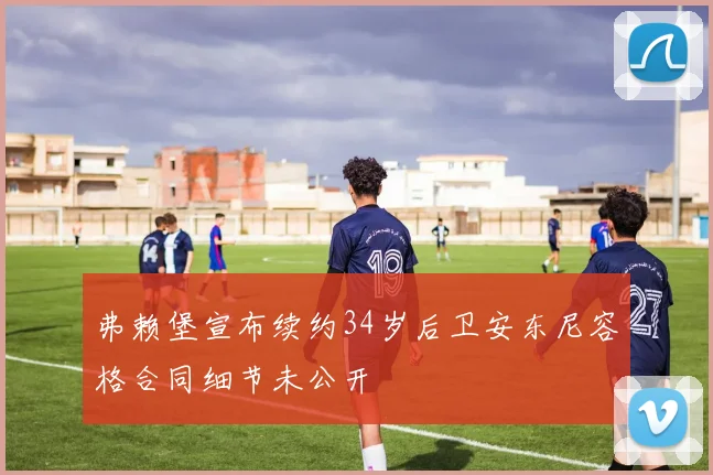弗赖堡宣布续约34岁后卫安东尼容格合同细节未公开