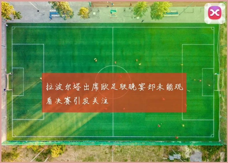 拉波尔塔出席欧足联晚宴却未能观看决赛引发关注